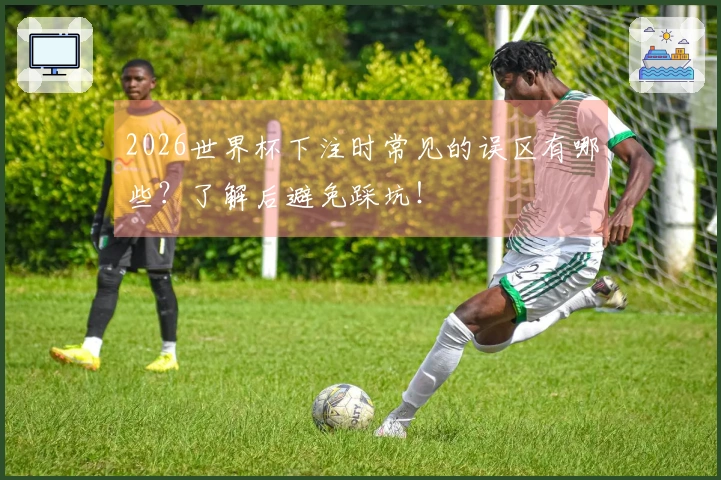 2026世界杯下注时常见的误区有哪些？了解后避免踩坑！