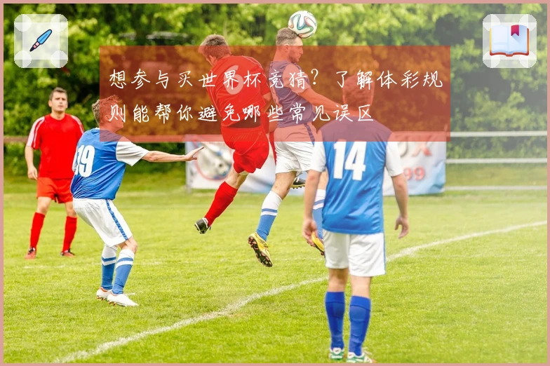 想参与买世界杯竞猜？了解体彩规则能帮你避免哪些常见误区