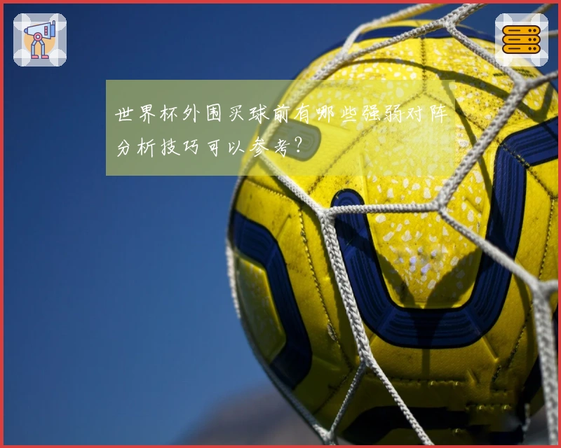 世界杯外围买球前有哪些强弱对阵分析技巧可以参考？