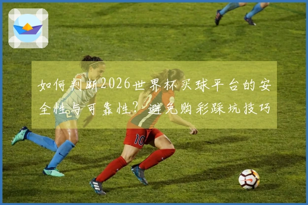 如何判断2026世界杯买球平台的安全性与可靠性？避免购彩踩坑技巧分享