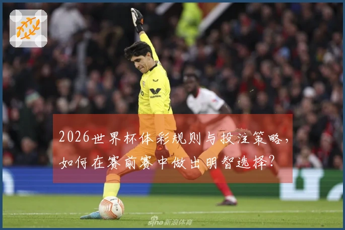 2026世界杯体彩规则与投注策略，如何在赛前赛中做出明智选择？