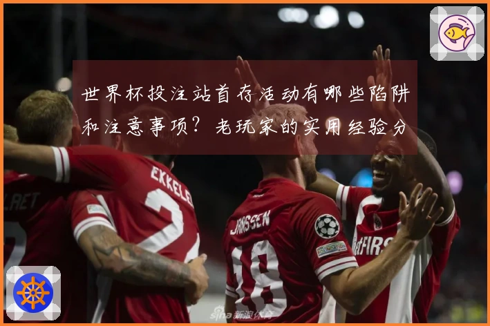 世界杯投注站首存活动有哪些陷阱和注意事项？老玩家的实用经验分享