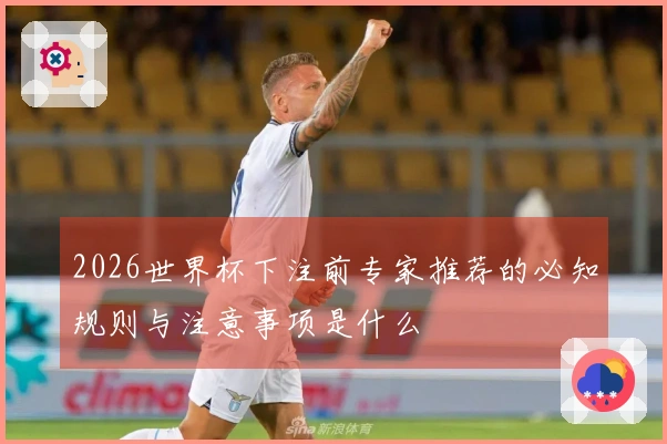2026世界杯下注前专家推荐的必知规则与注意事项是什么