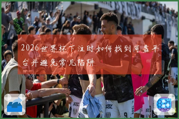2026世界杯下注时如何找到可靠平台并避免常见陷阱