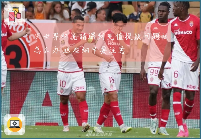 买世界杯竞猜遇到充值提款问题该怎么办 这些细节要注意