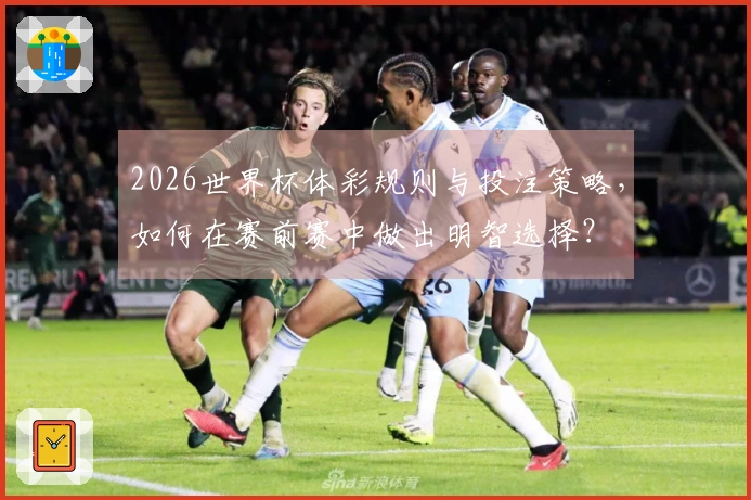 2026世界杯体彩规则与投注策略，如何在赛前赛中做出明智选择？