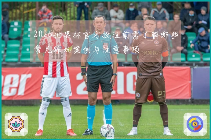 2026世界杯官方投注前需了解哪些常见踩坑案例与注意事项
