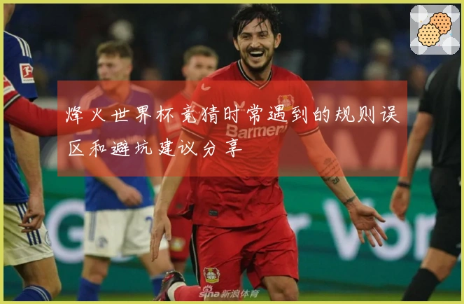 烽火世界杯竞猜时常遇到的规则误区和避坑建议分享