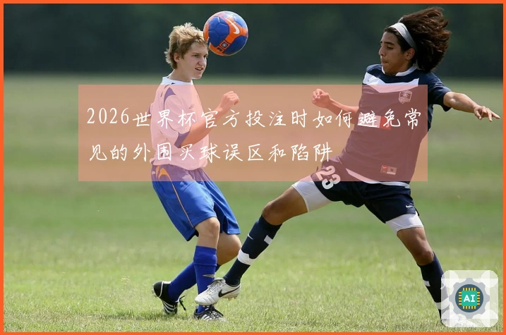2026世界杯官方投注时如何避免常见的外围买球误区和陷阱