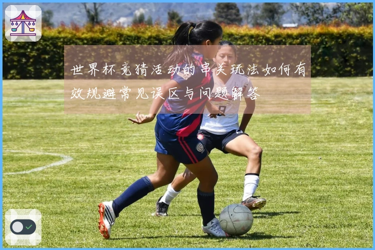 世界杯竞猜活动的串关玩法如何有效规避常见误区与问题解答