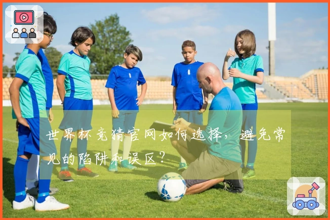 世界杯竞猜官网如何选择，避免常见的陷阱和误区？