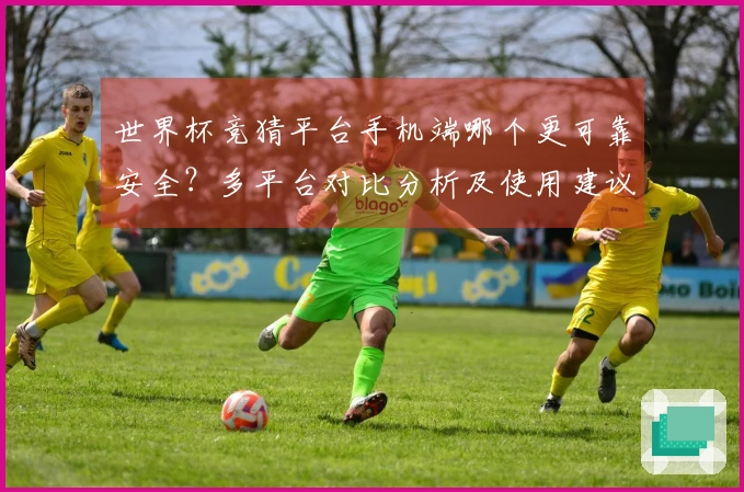 世界杯竞猜平台手机端哪个更可靠安全？多平台对比分析及使用建议