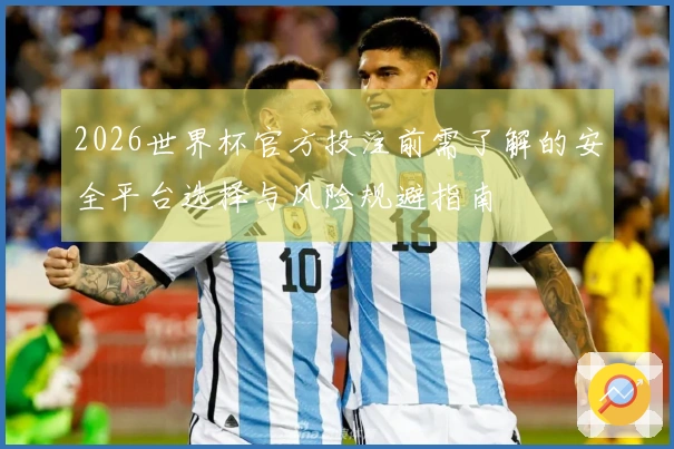 2026世界杯官方投注前需了解的安全平台选择与风险规避指南