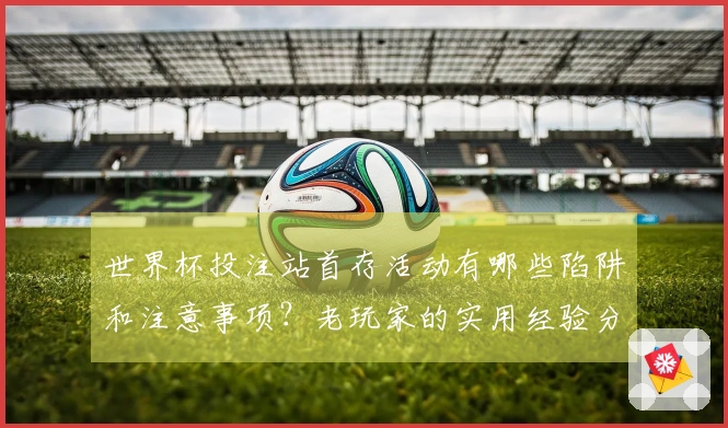 世界杯投注站首存活动有哪些陷阱和注意事项？老玩家的实用经验分享