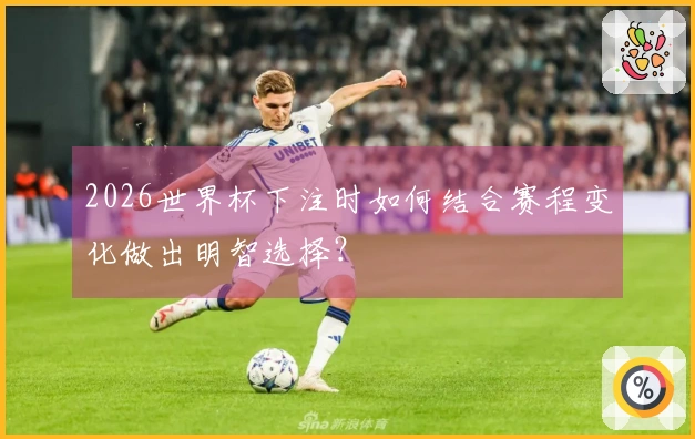 2026世界杯下注时如何结合赛程变化做出明智选择？