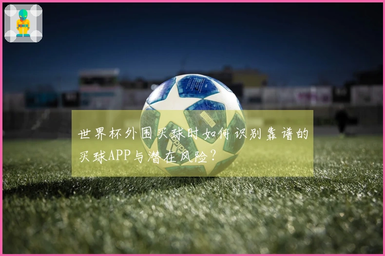 世界杯外围买球时如何识别靠谱的买球APP与潜在风险？