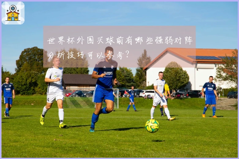 世界杯外围买球前有哪些强弱对阵分析技巧可以参考？