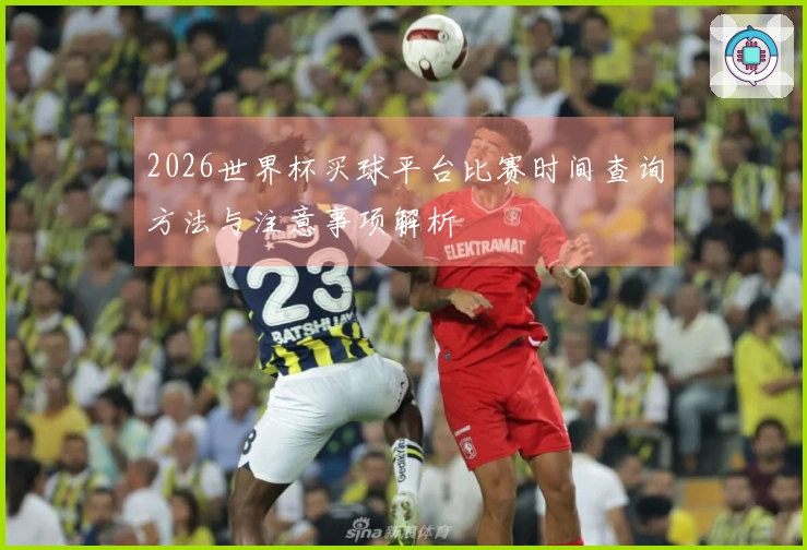 2026世界杯买球平台比赛时间查询方法与注意事项解析