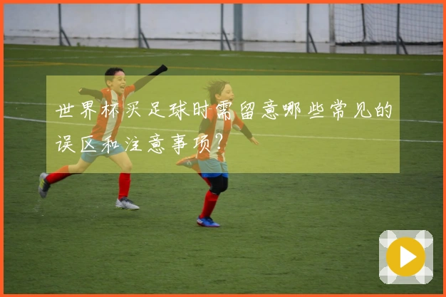 世界杯买足球时需留意哪些常见的误区和注意事项？