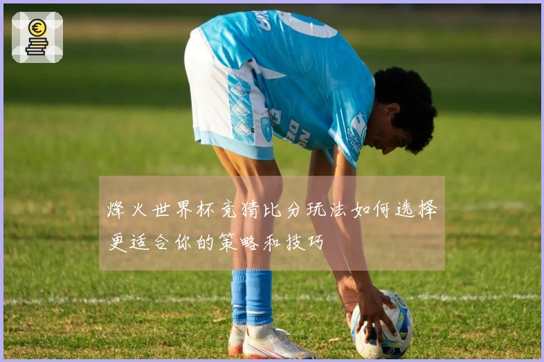 烽火世界杯竞猜比分玩法如何选择更适合你的策略和技巧