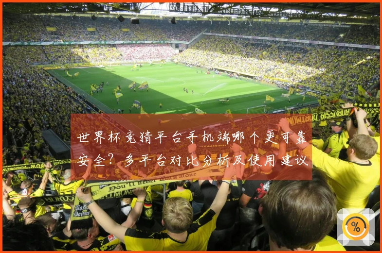 世界杯竞猜平台手机端哪个更可靠安全？多平台对比分析及使用建议