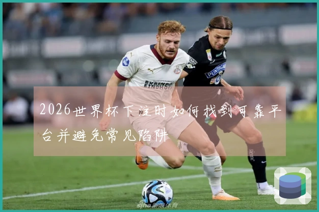 2026世界杯下注时如何找到可靠平台并避免常见陷阱