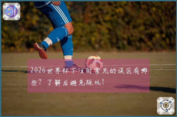 2026世界杯下注时常见的误区有哪些？了解后避免踩坑！