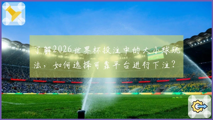 了解2026世界杯投注中的大小球玩法，如何选择可靠平台进行下注？