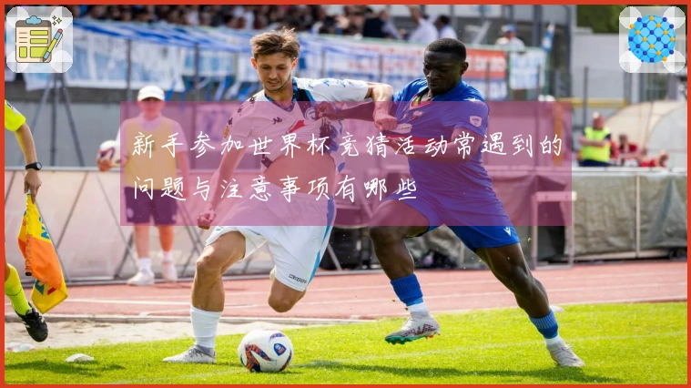 新手参加世界杯竞猜活动常遇到的问题与注意事项有哪些