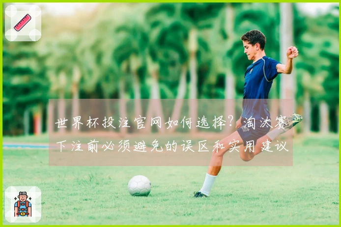 世界杯投注官网如何选择？淘汰赛下注前必须避免的误区和实用建议
