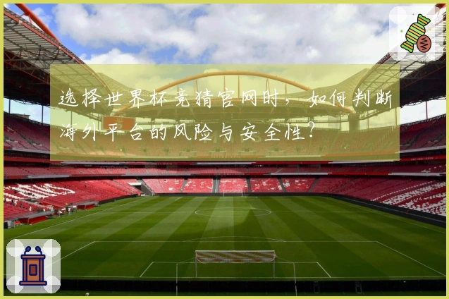 选择世界杯竞猜官网时，如何判断海外平台的风险与安全性？