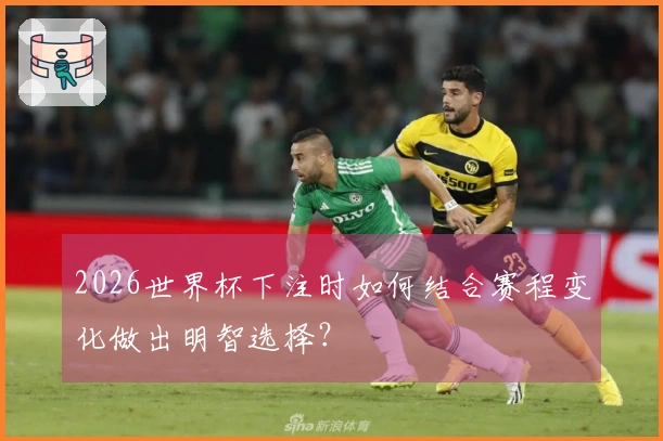 2026世界杯下注时如何结合赛程变化做出明智选择？