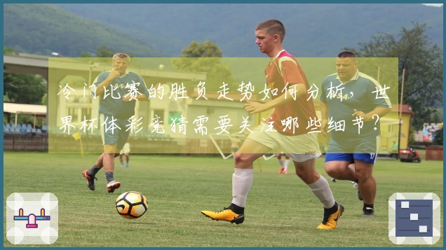 冷门比赛的胜负走势如何分析，世界杯体彩竞猜需要关注哪些细节？