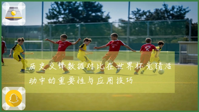 历史交锋数据对比在世界杯竞猜活动中的重要性与应用技巧