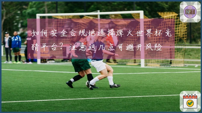 如何安全合规地选择烽火世界杯竞猜平台？注意这几点可避开风险