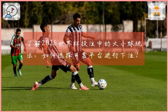 了解2026世界杯投注中的大小球玩法，如何选择可靠平台进行下注？