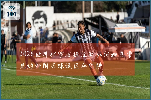 2026世界杯官方投注时如何避免常见的外围买球误区和陷阱