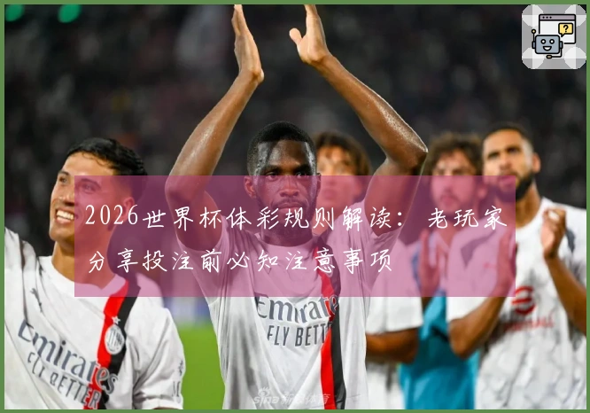 2026世界杯体彩规则解读：老玩家分享投注前必知注意事项
