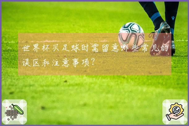 世界杯买足球时需留意哪些常见的误区和注意事项？